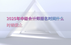 2025年中级会计师报名时间什么时候截止