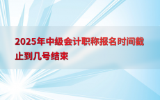 2025年中级会计职称报名时间截止到几号结束