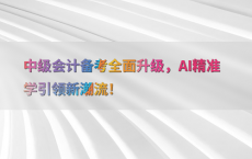 中级会计备考全面升级，AI精准学引领新潮流！