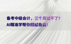 备考中级会计，三个月过不了？AI精准学帮你超越自我！
