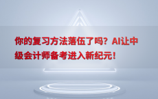 你的复习方法落伍了吗？AI让中级会计师备考进入新纪元！