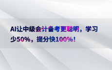 AI让中级会计备考更聪明，学习少50%25，提分快100%25！