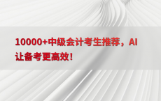 10000 中级会计考生推荐，AI让备考更高效！