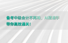 备考中级会计不再难，AI精准学带你高效通关！