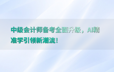中级会计师备考全面升级，AI精准学引领新潮流！