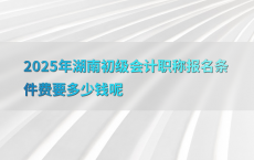 2025年湖南初级会计职称报名条件费要多少钱呢