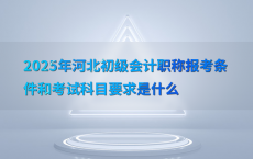 2025年河北初级会计职称报考条件和考试科目要求是什么