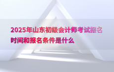 2025年山东初级会计师考试报名时间和报名条件是什么