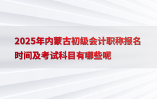2025年内蒙古初级会计职称报名时间及考试科目有哪些呢