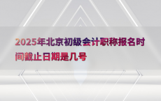 2025年北京初级会计职称报名时间截止日期是几号