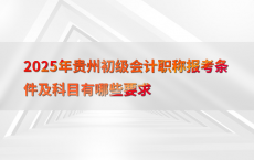 2025年贵州初级会计职称报考条件及科目有哪些要求
