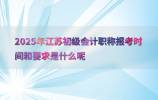 2025年江苏初级会计职称报考时间和要求是什么呢