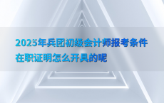 2025年兵团初级会计师报考条件在职证明怎么开具的呢