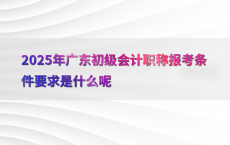 2025年广东初级会计职称报考条件要求是什么呢