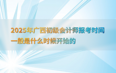 2025年广西初级会计师报考时间一般是什么时候开始的