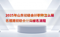 2025年山东初级会计职称怎么报名福建初级会计师报名流程