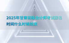 2025年甘肃初级会计师考试报名时间什么时候结束