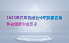 2025年四川初级会计职称报名条件有哪些专业要求