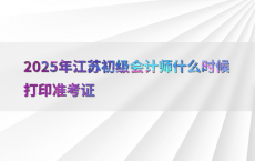 2025年江苏初级会计师什么时候打印准考证