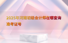2025年河南初级会计师在哪查询准考证号
