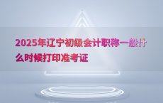 2025年辽宁初级会计职称一般什么时候打印准考证