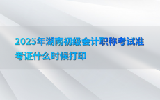 2025年湖南初级会计职称考试准考证什么时候打印