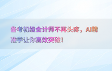 备考初级会计师不再头疼，AI精准学让你高效突破！