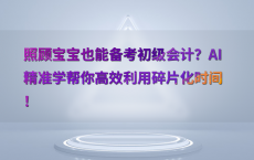 照顾宝宝也能备考初级会计？AI精准学帮你高效利用碎片化时间！