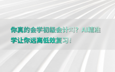 你真的会学初级会计吗？AI精准学让你远离低效复习！