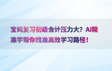 宝妈复习初级会计压力大？AI精准学帮你找准高效学习路径！