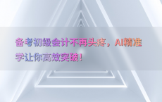 备考初级会计不再头疼，AI精准学让你高效突破！