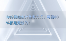 你的初级会计备考方式，可能80%25都是无效的！