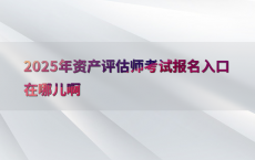 2025年资产评估师考试报名入口在哪儿啊