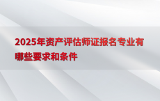 2025年资产评估师证报名专业有哪些要求和条件