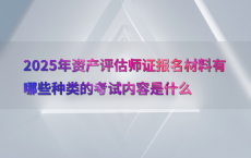 2025年资产评估师证报名材料有哪些种类的考试内容是什么