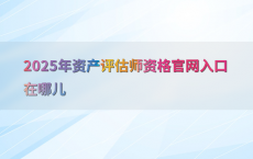 2025年资产评估师资格官网入口在哪儿