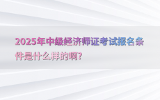 2025年中级经济师证考试报名条件是什么样的啊?