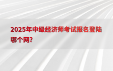 2025年中级经济师考试报名登陆哪个网?