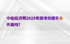 中级经济师2025年报考的报名条件高吗?