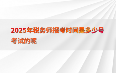 2025年税务师报考时间是多少号考试的呢