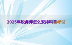 2025年税务师怎么安排科目考试