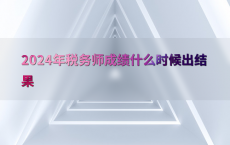 2024年税务师成绩什么时候出结果