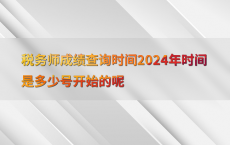 税务师成绩查询时间2024年时间是多少号开始的呢
