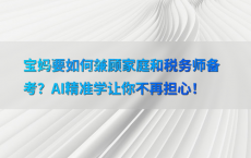 宝妈要如何兼顾家庭和税务师备考？AI精准学让你不再担心！