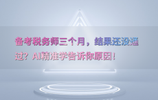 备考税务师三个月，结果还没通过？AI精准学告诉你原因！