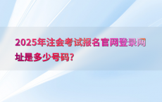 2025年注会考试报名官网登录网址是多少号码?