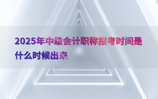 2025年中级会计职称报考时间是什么时候出来