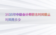 2025年中级会计师报名时间截止时间是多少
