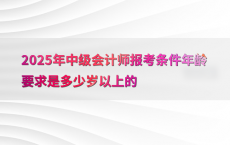 2025年中级会计师报考条件年龄要求是多少岁以上的