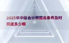 2025年中级会计师报名条件及时间是多少啊